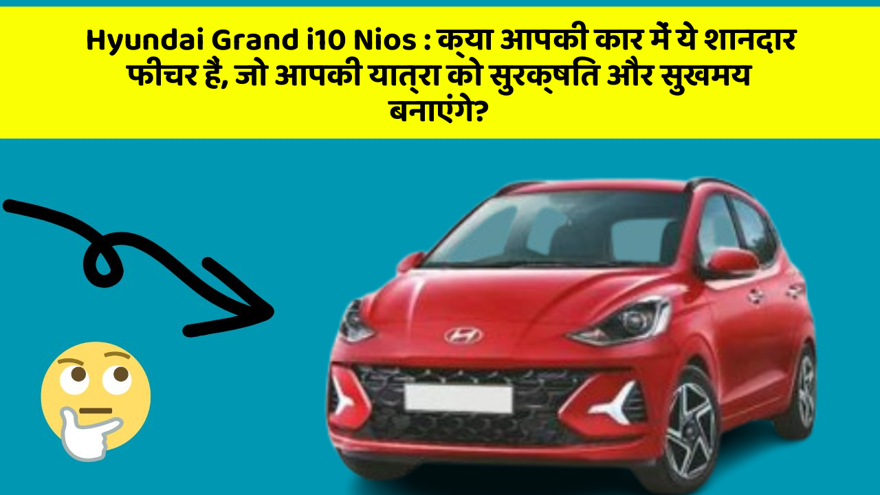 Hyundai Grand i10 Nios : क्या आपकी कार में ये शानदार फीचर हैं, जो आपकी यात्रा को सुरक्षित और सुखमय बनाएंगे?