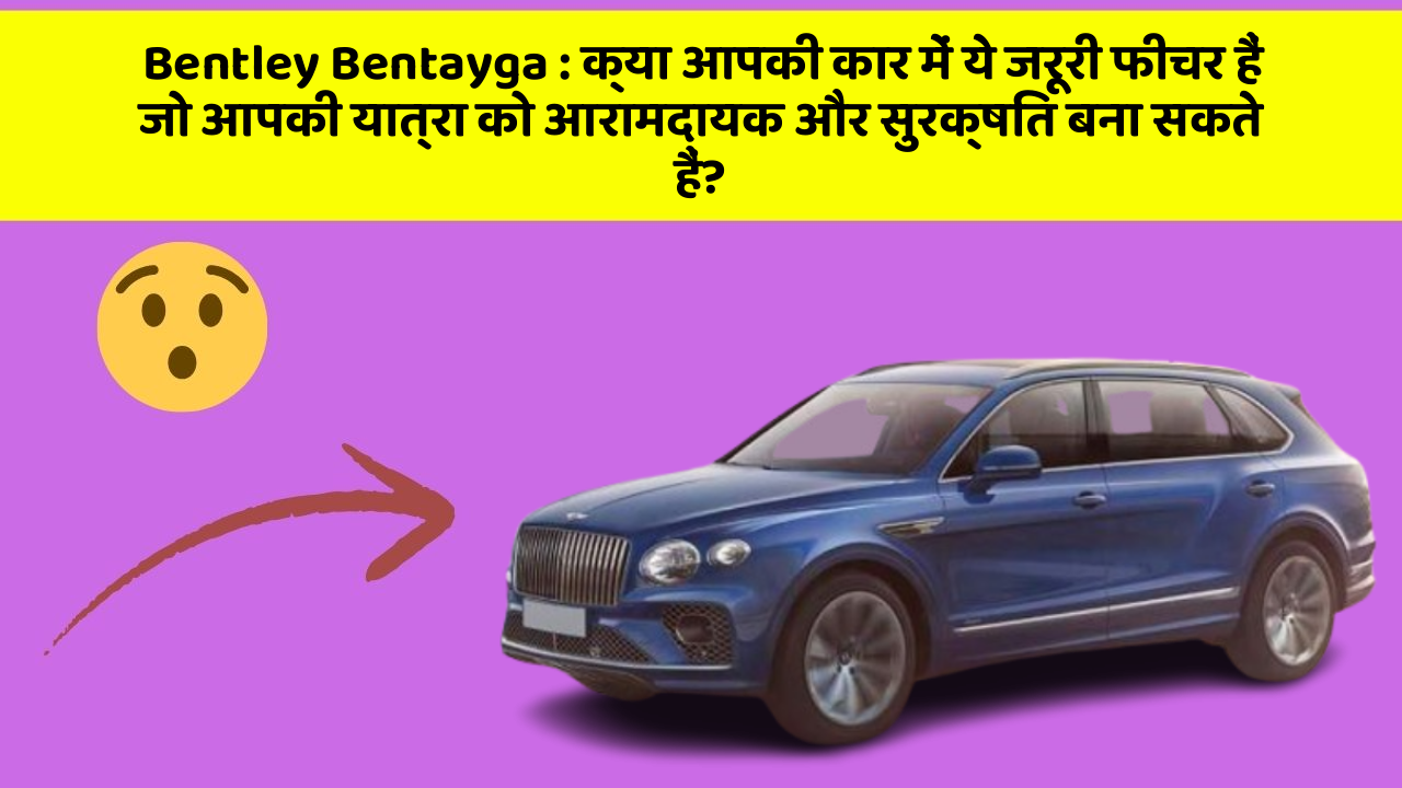 Bentley Bentayga: क्या आपकी कार में ये जरूरी फीचर हैं जो आपकी यात्रा को आरामदायक और सुरक्षित बना सकते हैं?