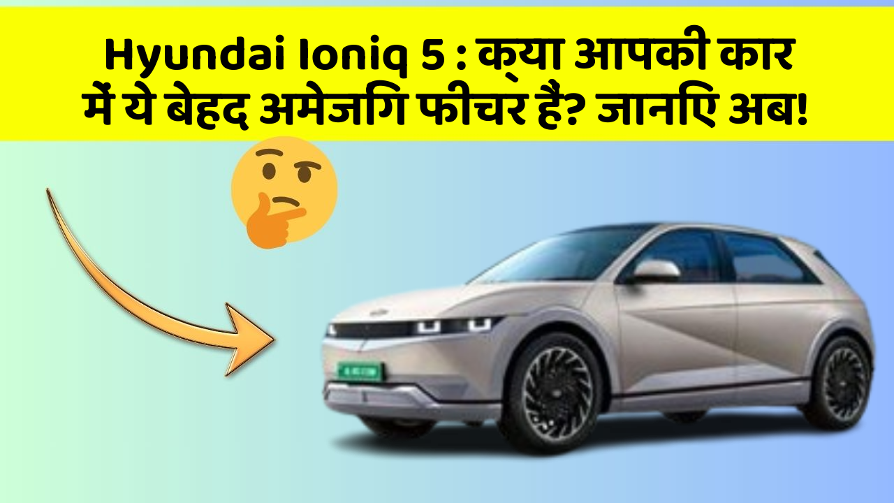 Hyundai Ioniq 5 : क्या आपकी कार में ये बेहद अमेजिंग फीचर हैं? जानिए अब!