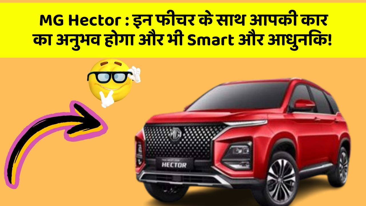MG Hector: इन फीचर के साथ आपकी कार का अनुभव होगा और भी Smart और आधुनिक!