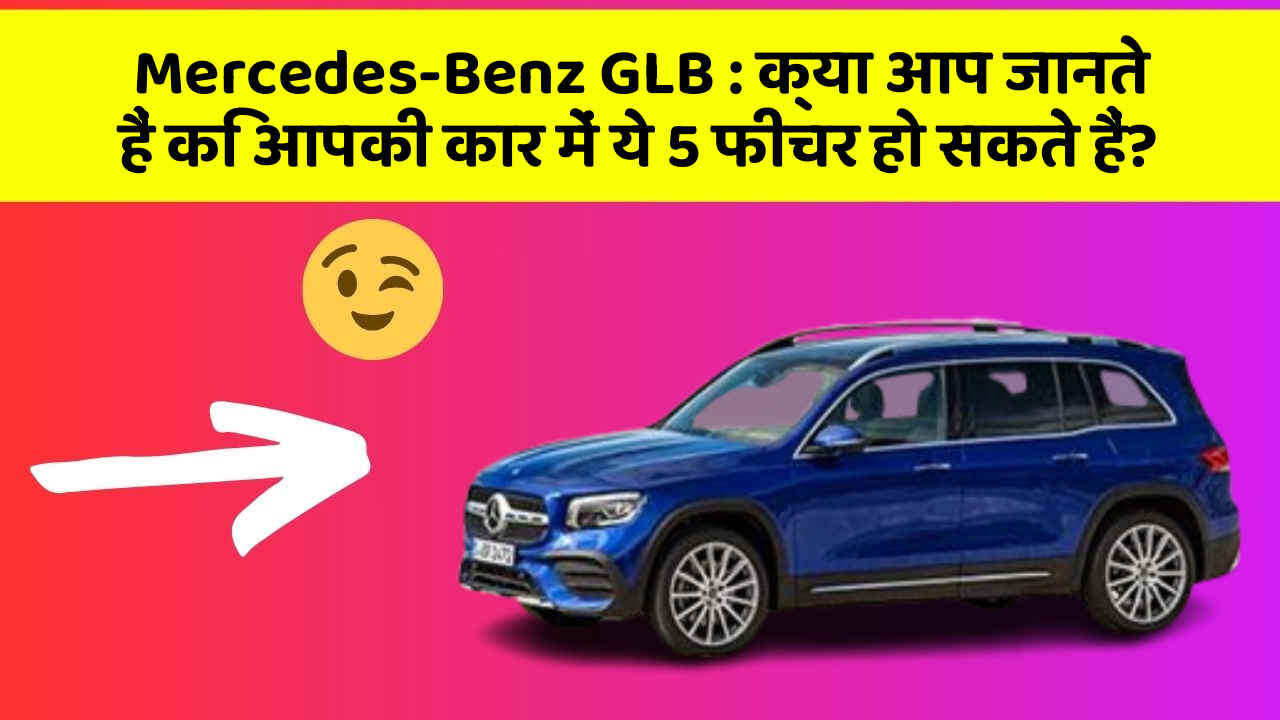 Mercedes-Benz GLB: क्या आप जानते हैं कि आपकी कार में ये 5 फीचर हो सकते हैं?