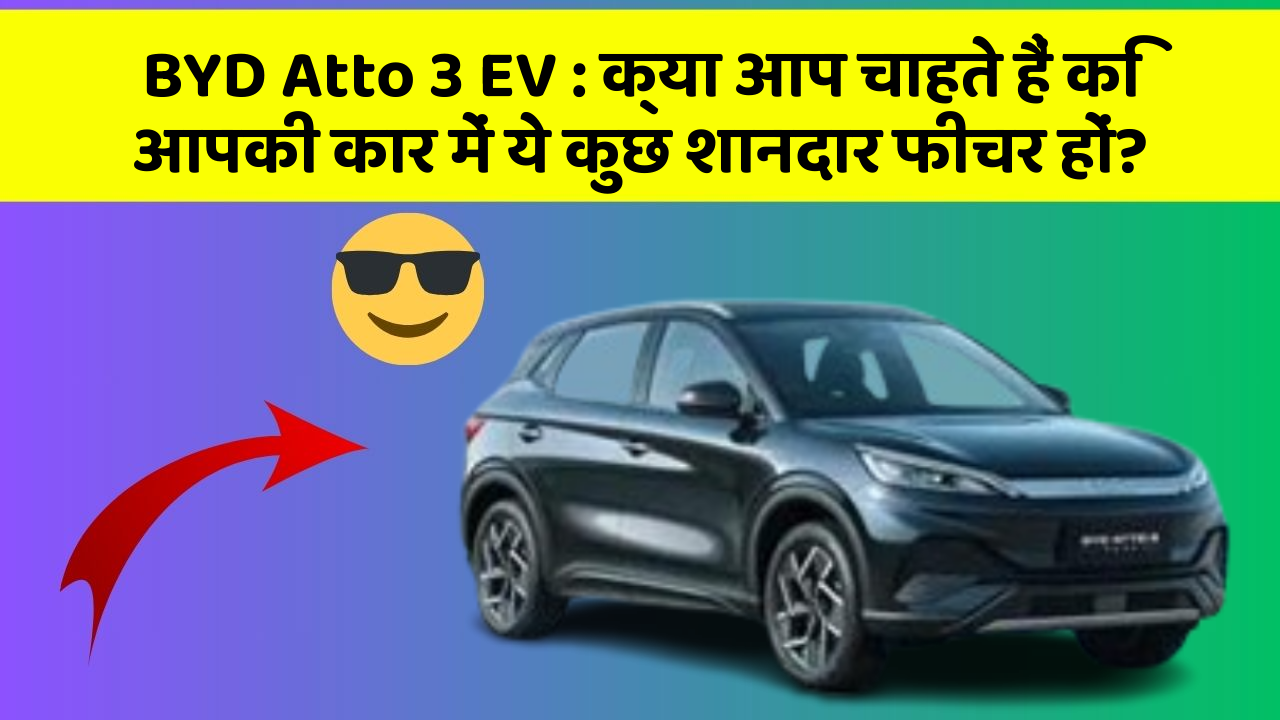 BYD Atto 3 EV : क्या आप चाहते हैं कि आपकी कार में ये कुछ शानदार फीचर हों?
