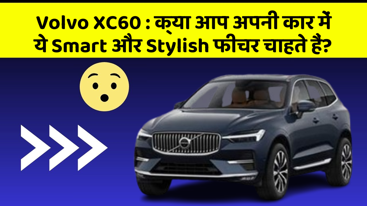 Volvo XC60 : क्या आप अपनी कार में ये Smart और Stylish फीचर चाहते हैं?