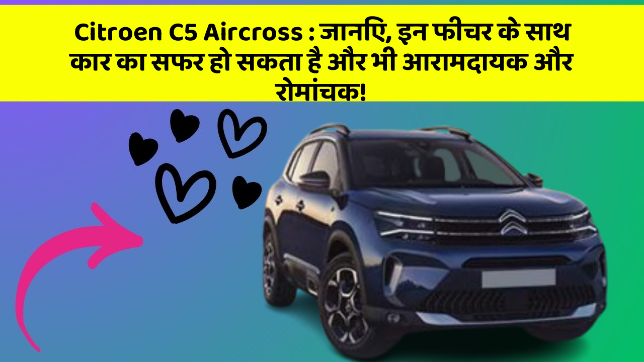 Citroen C5 Aircross : जानिए, इन फीचर के साथ कार का सफर हो सकता है और भी आरामदायक और रोमांचक!
