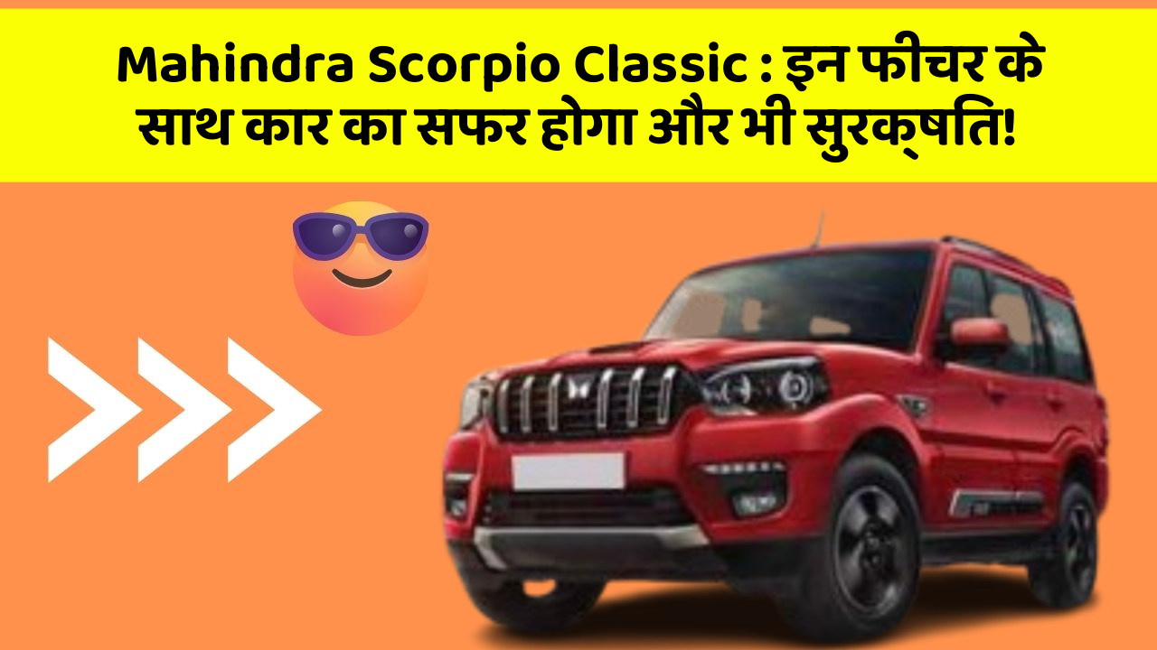 Mahindra Scorpio Classic : इन फीचर के साथ कार का सफर होगा और भी सुरक्षित!