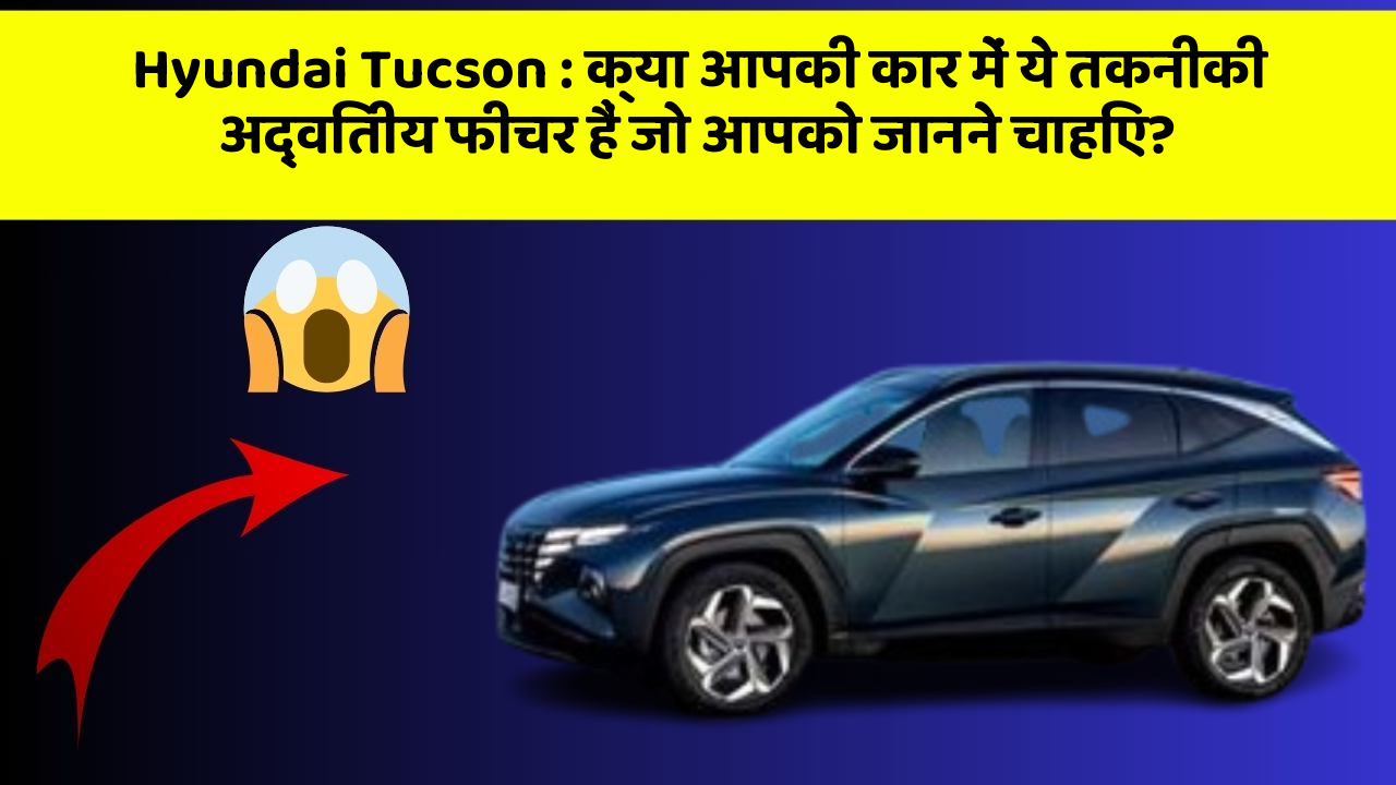 Hyundai Tucson: क्या आपकी कार में ये तकनीकी अद्वितीय फीचर हैं जो आपको जानने चाहिए?
