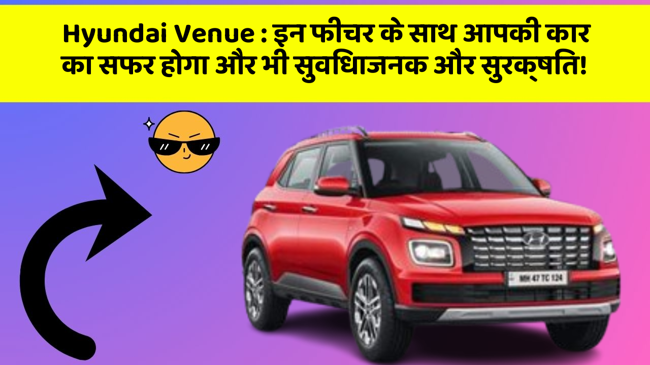 Hyundai Venue : इन फीचर के साथ आपकी कार का सफर होगा और भी सुविधाजनक और सुरक्षित!