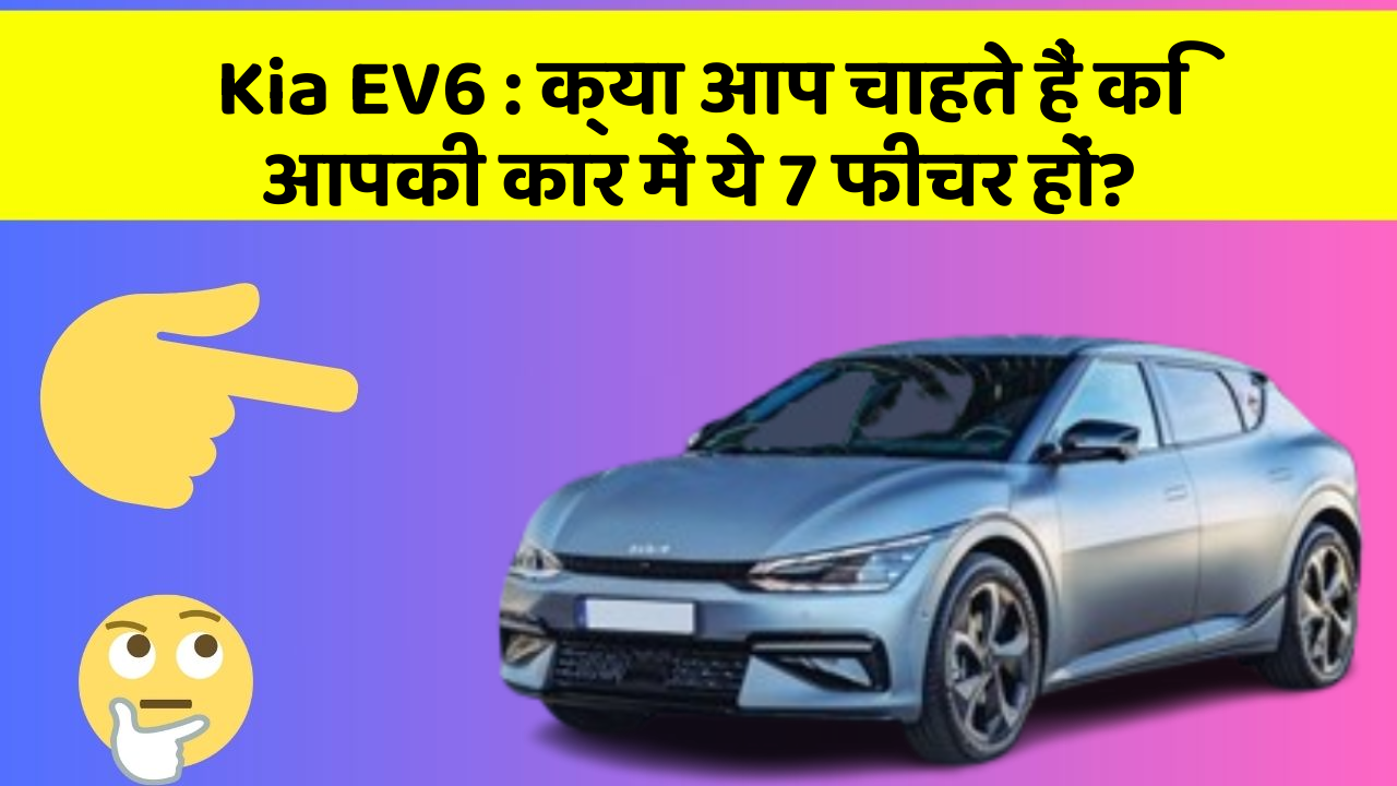 Kia EV6: क्या आप चाहते हैं कि आपकी कार में ये 7 फीचर हों?