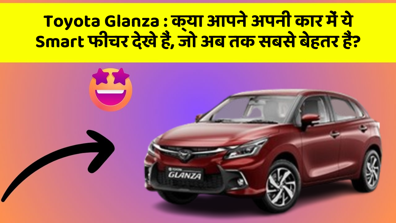 Toyota Glanza:क्या आपने अपनी कार में ये Smart फीचर देखे हैं, जो अब तक सबसे बेहतर हैं?