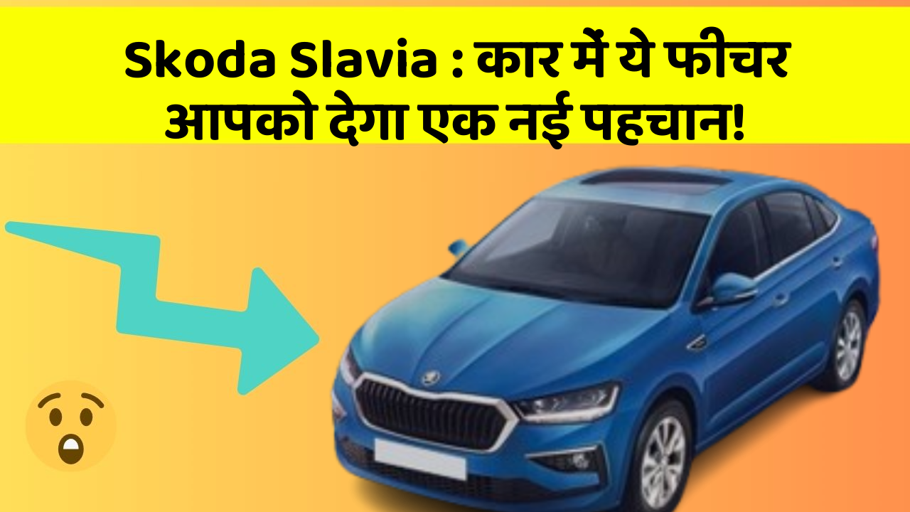 Skoda Slavia: कार में ये फीचर आपको देगा एक नई पहचान!