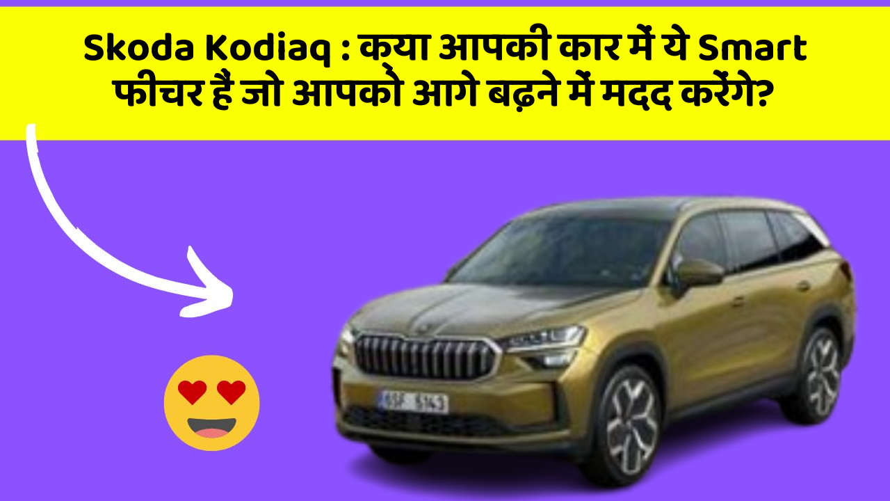 Skoda Kodiaq : क्या आपकी कार में ये Smart फीचर हैं जो आपको आगे बढ़ने में मदद करेंगे?