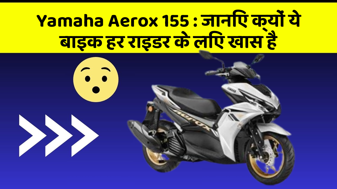 Yamaha Aerox 155 : जानिए क्यों ये बाइक हर राइडर के लिए खास है