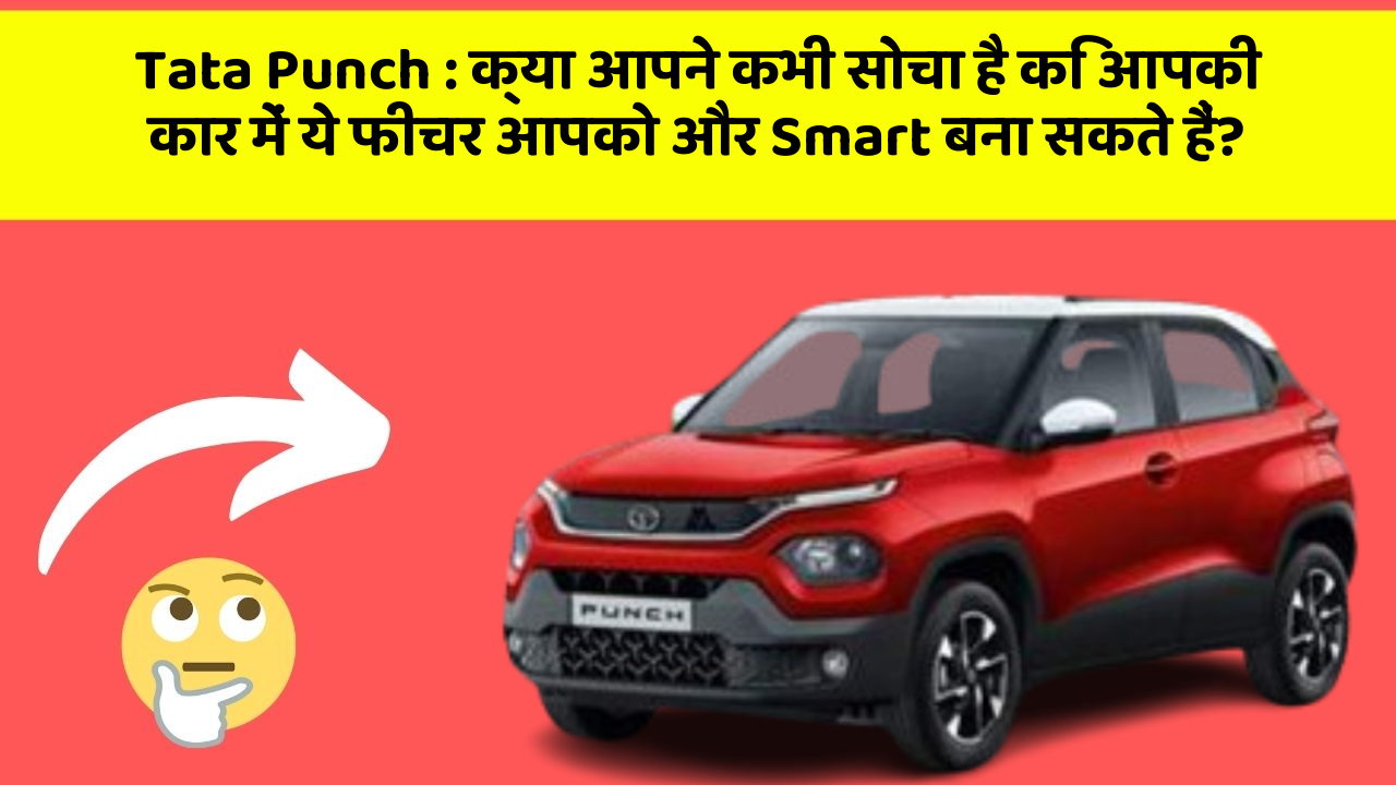Tata Punch : क्या आपने कभी सोचा है कि आपकी कार में ये फीचर आपको और Smart बना सकते हैं?