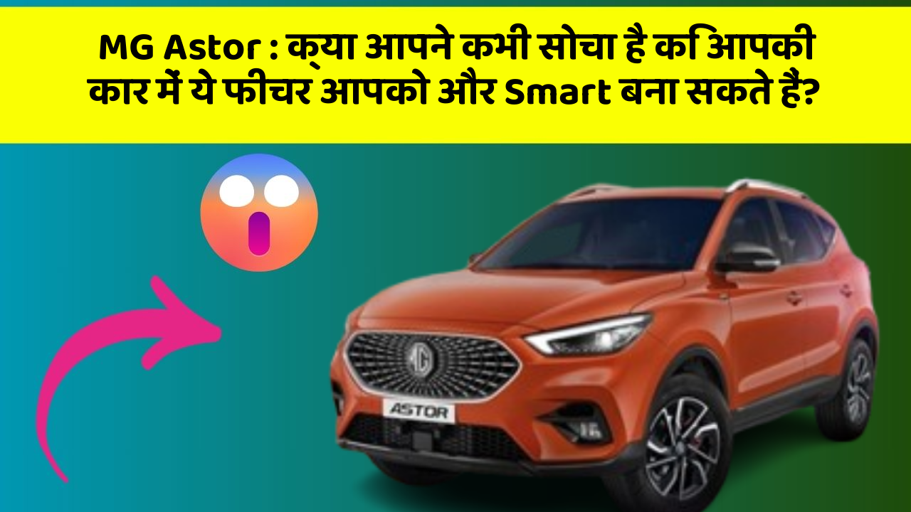 MG Astor: क्या आपने कभी सोचा है कि आपकी कार में ये फीचर आपको और Smart बना सकते हैं?