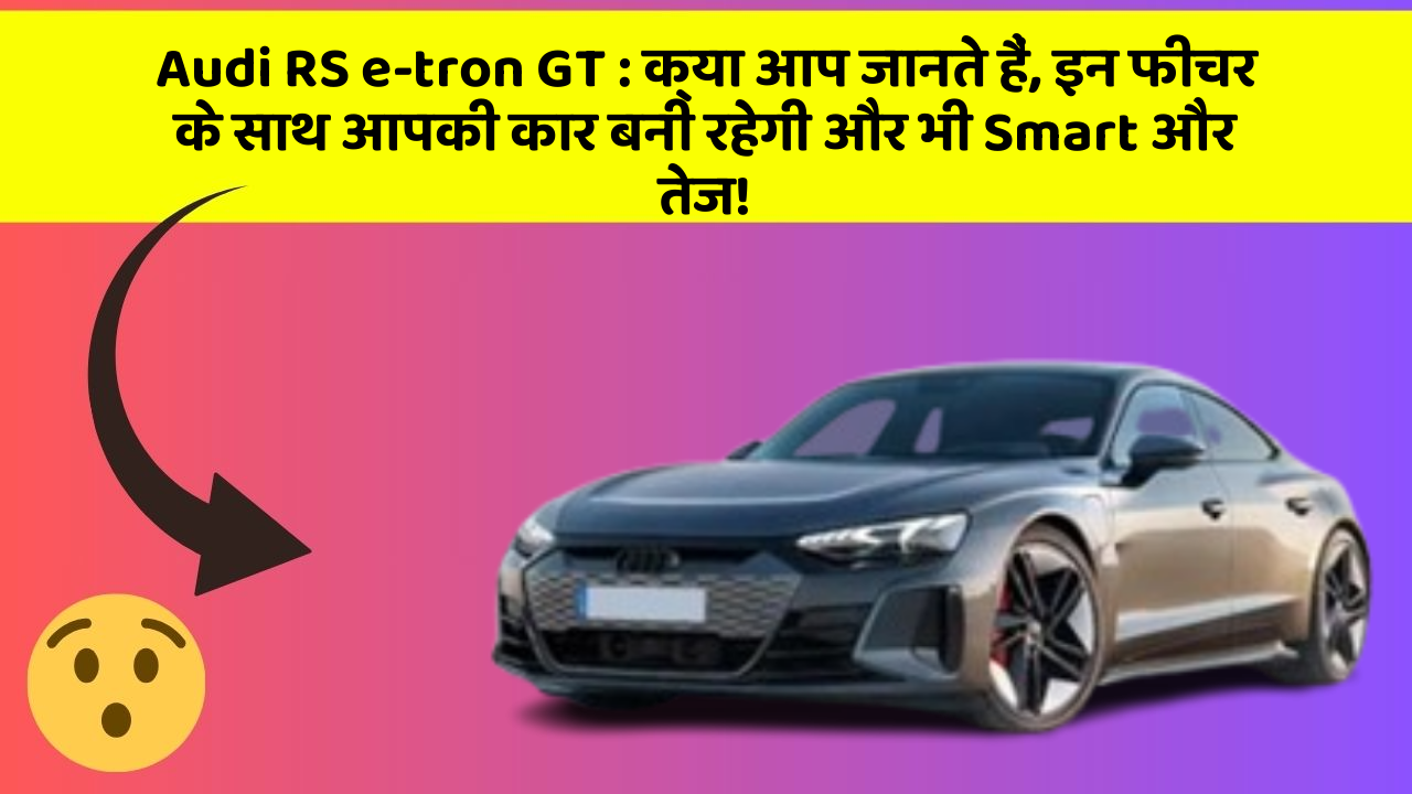 Audi RS e-tron GT: क्या आप जानते हैं, इन फीचर के साथ आपकी कार बनी रहेगी और भी Smart और तेज!