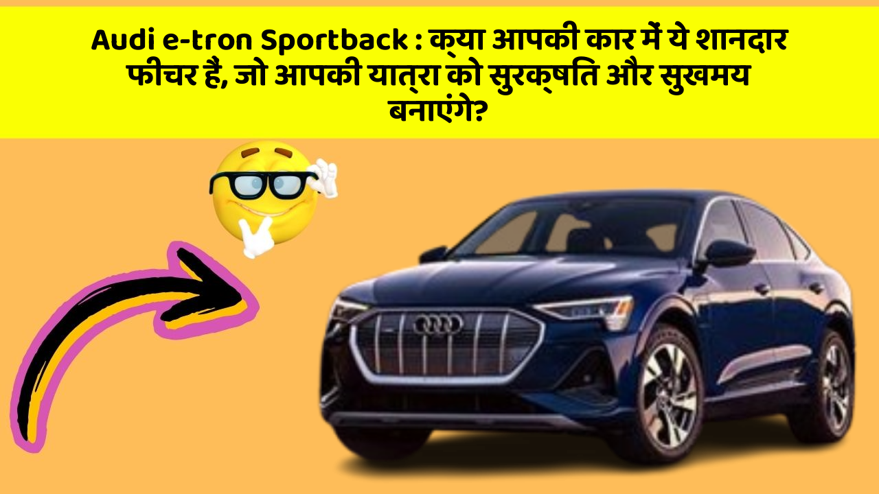 Audi e-tron Sportback: क्या आपकी कार में ये शानदार फीचर हैं, जो आपकी यात्रा को सुरक्षित और सुखमय बनाएंगे?