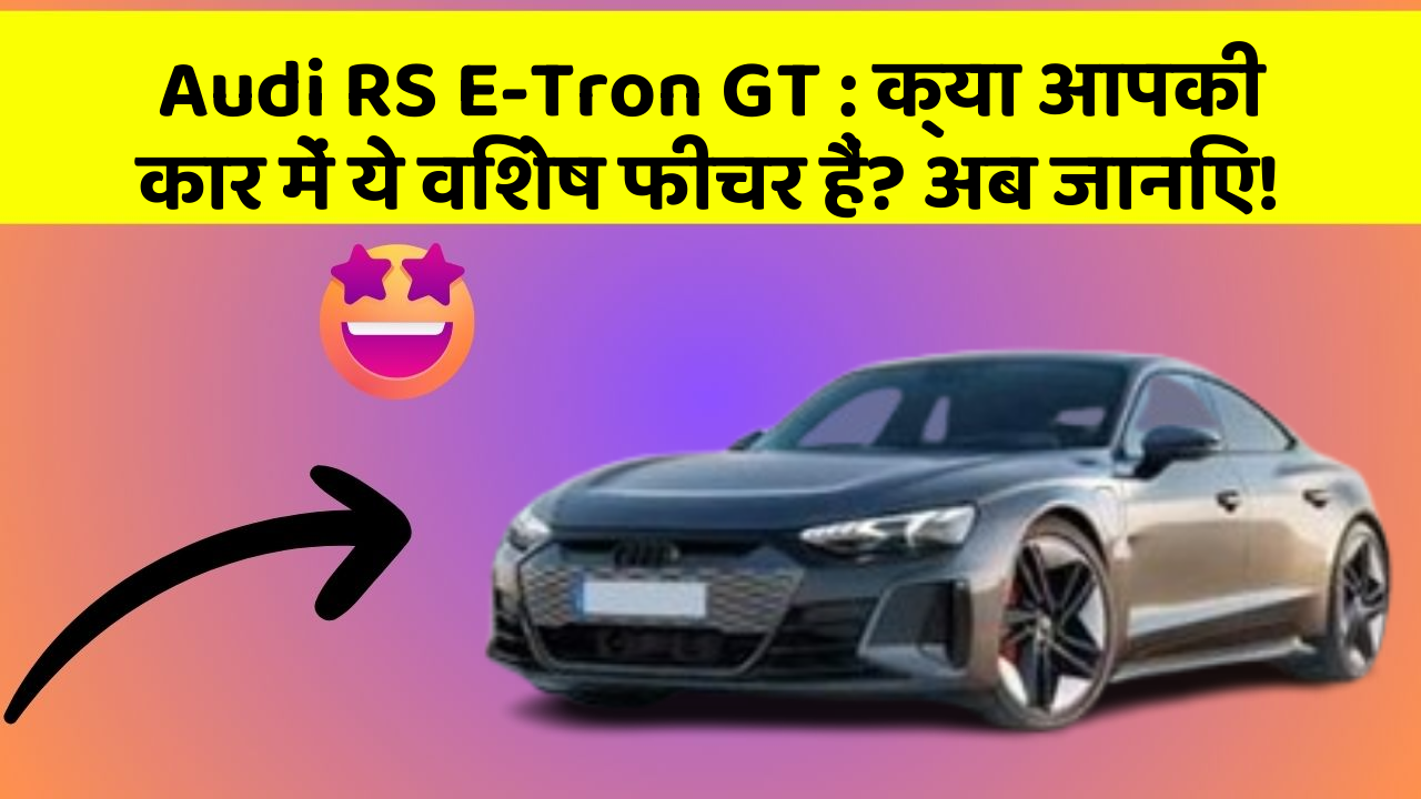 Audi RS E-Tron GT : क्या आपकी कार में ये विशेष फीचर हैं? अब जानिए!