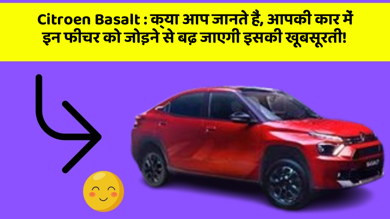 Citroen Basalt : क्या आप जानते हैं, आपकी कार में इन फीचर को जोड़ने से बढ़ जाएगी इसकी खूबसूरती!