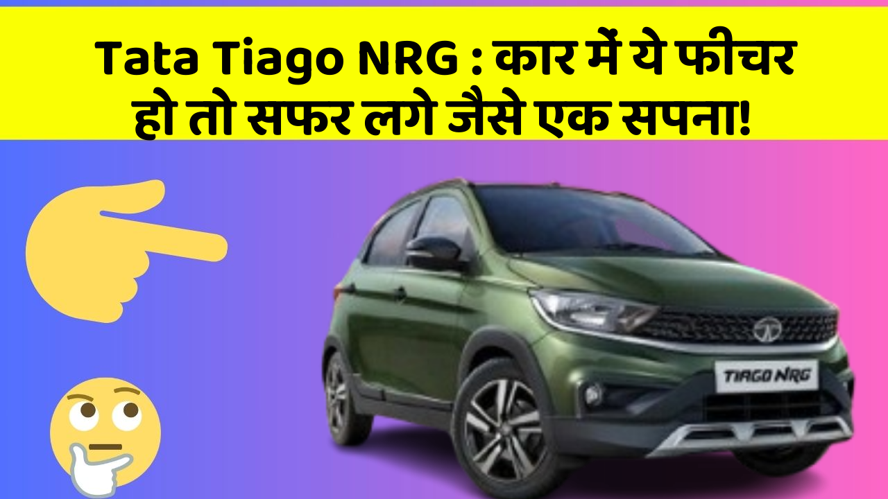 Tata Tiago NRG: कार में ये फीचर हो तो सफर लगे जैसे एक सपना!