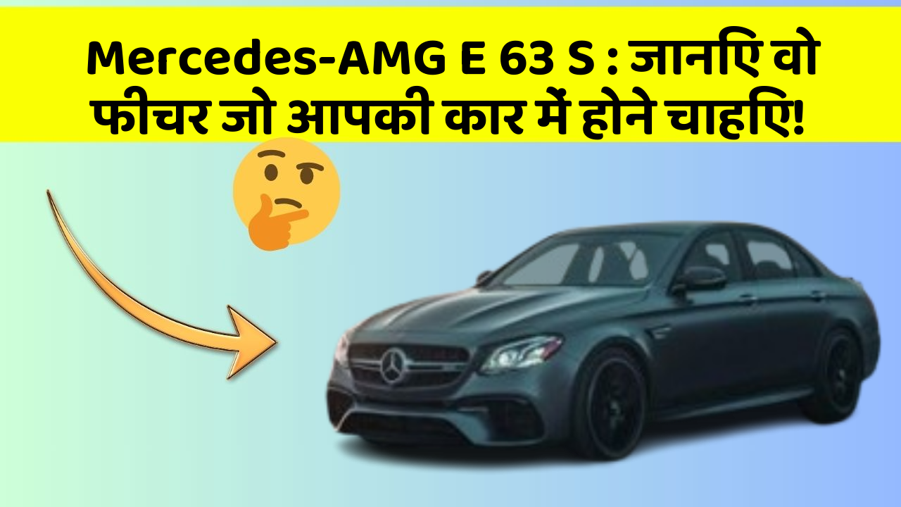 Mercedes-AMG E 63 S: जानिए वो फीचर जो आपकी कार में होने चाहिए!