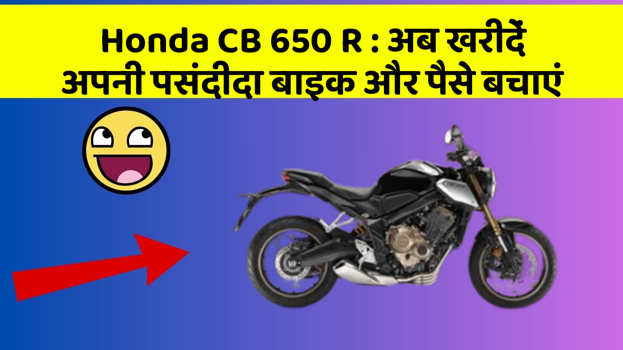 Honda CB 650 R: अब खरीदें अपनी पसंदीदा बाइक और पैसे बचाएं