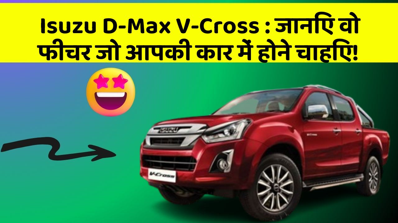 Isuzu D-Max V-Cross: जानिए वो फीचर जो आपकी कार में होने चाहिए!