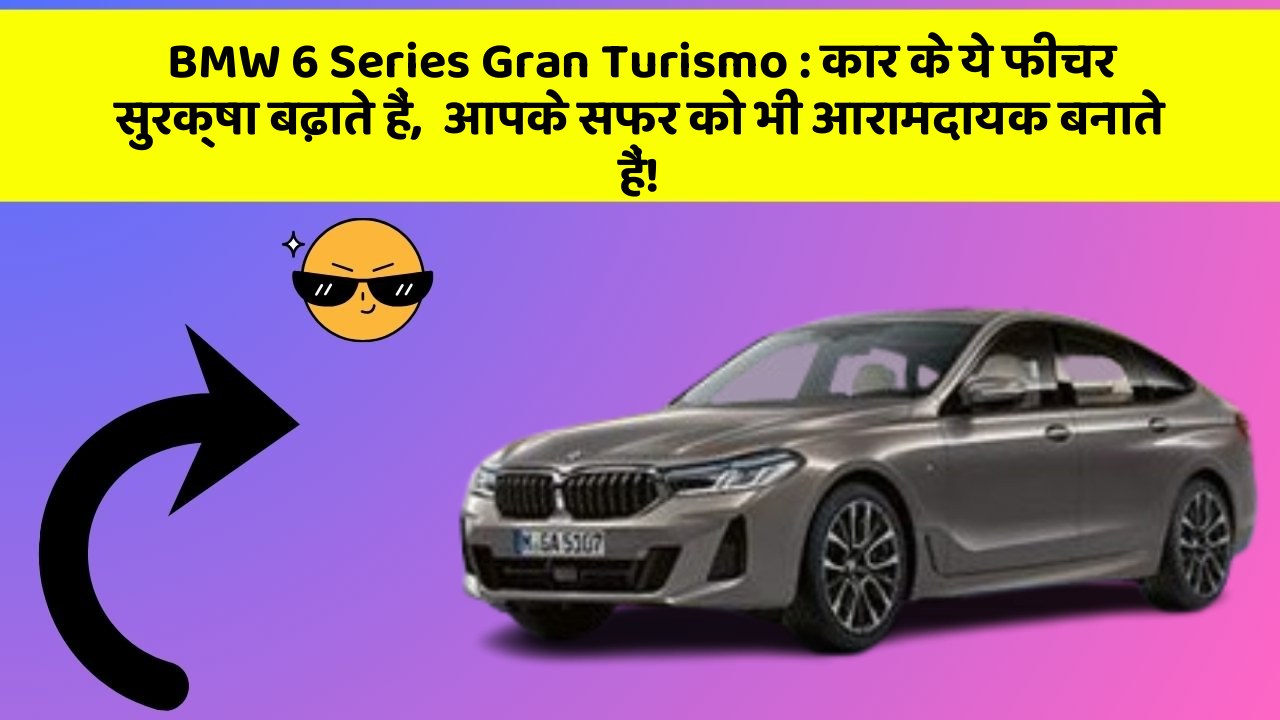 BMW 6 Series Gran Turismo : कार के ये फीचर सुरक्षा बढ़ाते हैं,  आपके सफर को भी आरामदायक बनाते हैं!