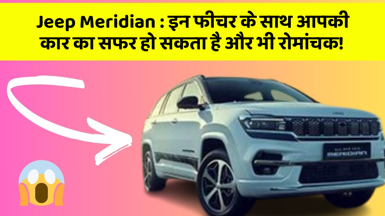 Jeep Meridian : इन फीचर के साथ आपकी कार का सफर हो सकता है और भी रोमांचक!