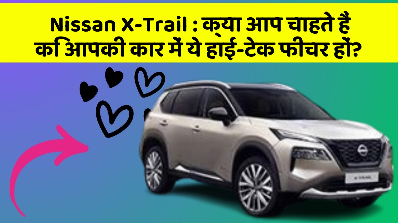 Nissan X-Trail: क्या आप चाहते हैं कि आपकी कार में ये हाई-टेक फीचर हों?