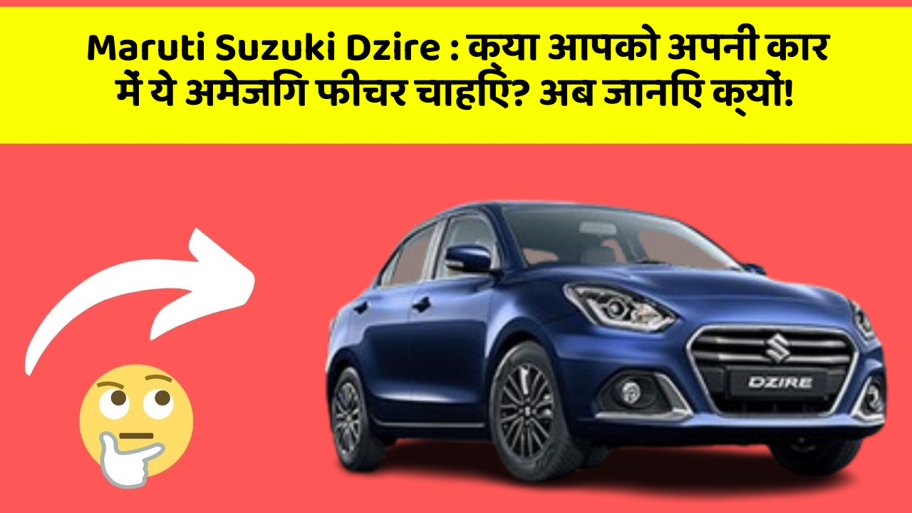 Maruti Suzuki Dzire : क्या आपको अपनी कार में ये अमेजिंग फीचर चाहिए? अब जानिए क्यों!