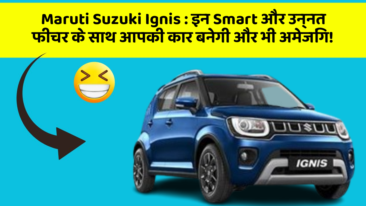 Maruti Suzuki Ignis: इन Smart और उन्नत फीचर के साथ आपकी कार बनेगी और भी अमेजिंग!