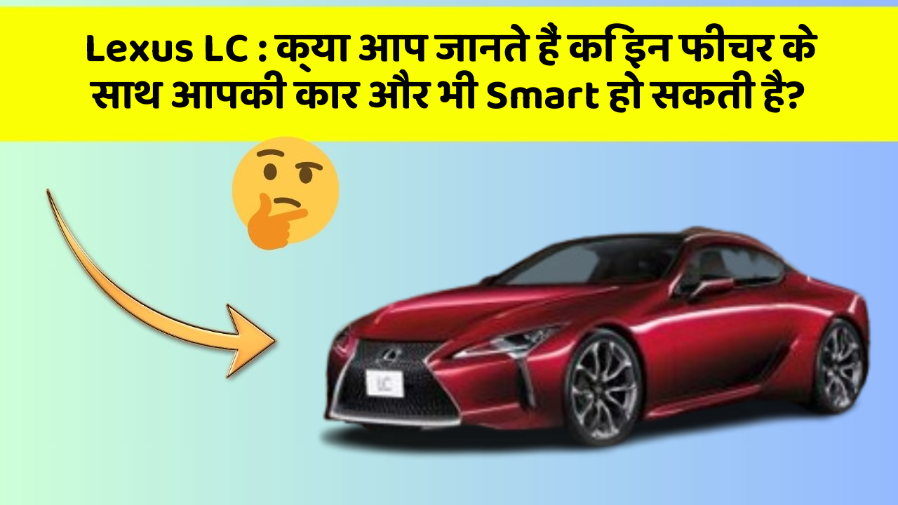 Lexus LC : क्या आप जानते हैं कि इन फीचर के साथ आपकी कार और भी Smart हो सकती है?