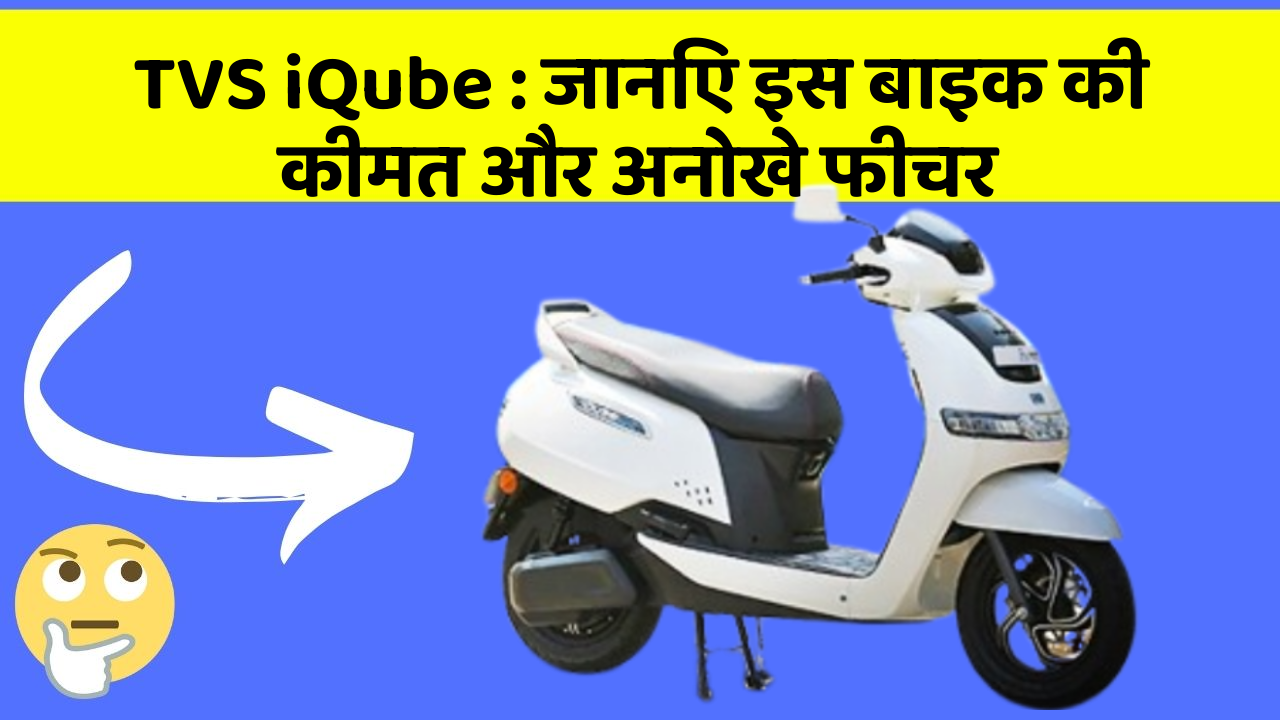 TVS iQube : जानिए इस बाइक की कीमत और अनोखे फीचर