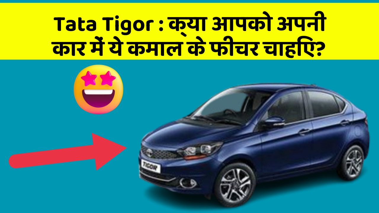 Tata Tigor: क्या आपको अपनी कार में ये कमाल के फीचर चाहिए?