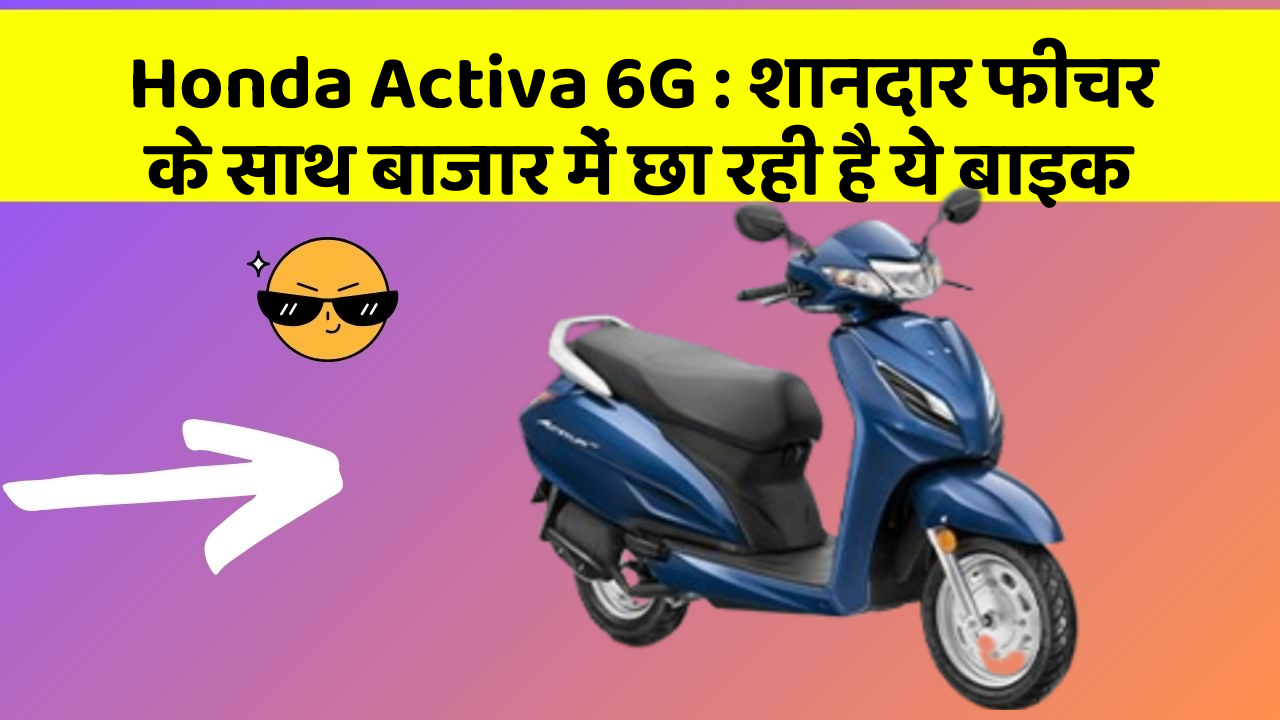 Honda Activa 6G : शानदार फीचर के साथ बाजार में छा रही है ये बाइक