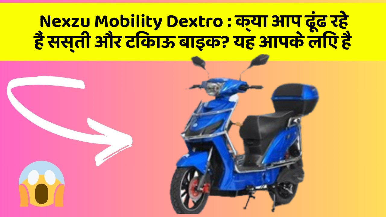 Nexzu Mobility Dextro : क्या आप ढूंढ रहे हैं सस्ती और टिकाऊ बाइक? यह आपके लिए है