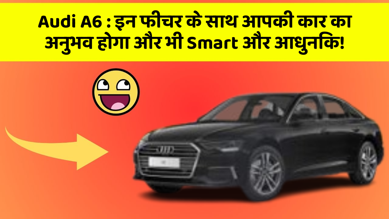 Audi A6:इन फीचर के साथ आपकी कार का अनुभव होगा और भी Smart और आधुनिक!