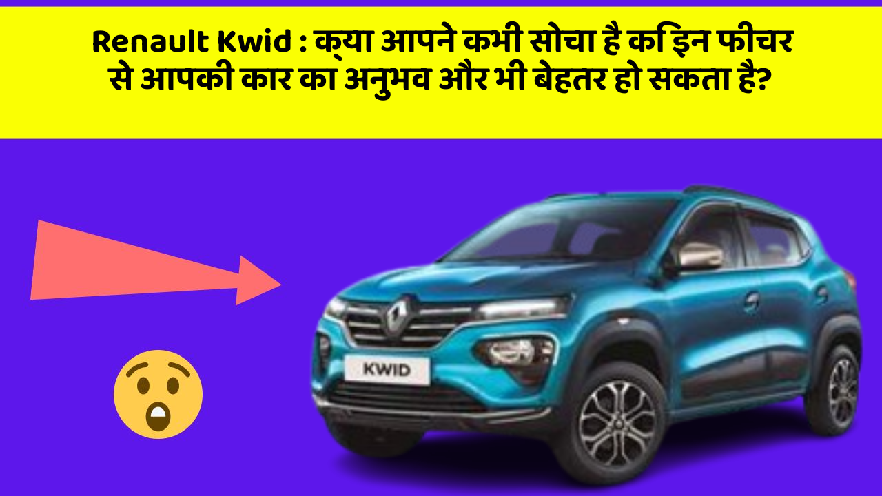 Renault Kwid: क्या आपने कभी सोचा है कि इन फीचर से आपकी कार का अनुभव और भी बेहतर हो सकता है?