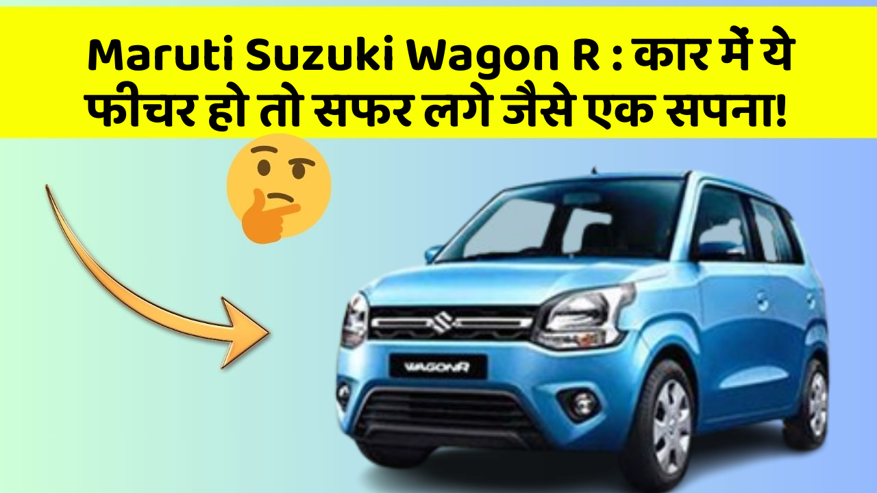 Maruti Suzuki Wagon R: कार में ये फीचर हो तो सफर लगे जैसे एक सपना!