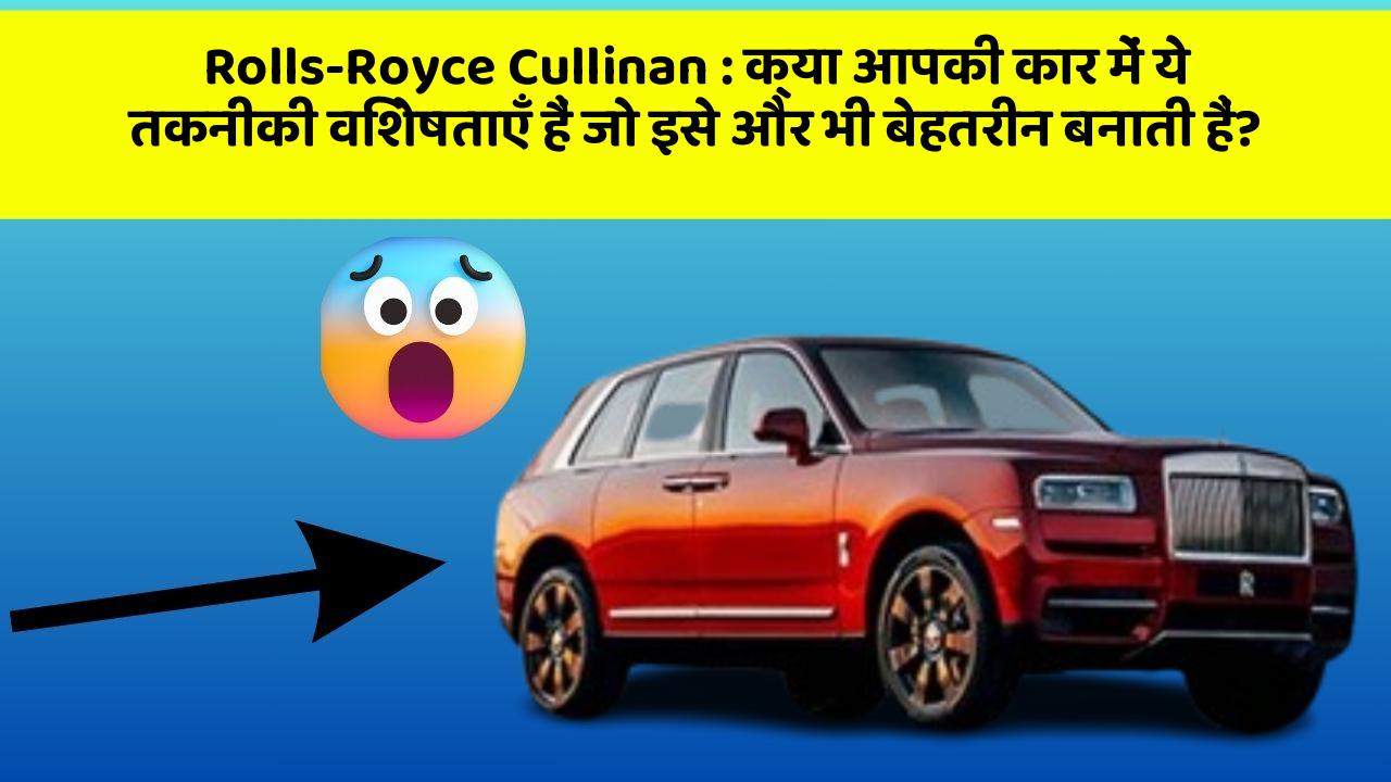 Rolls-Royce Cullinan:क्या आपकी कार में ये तकनीकी विशेषताएँ हैं जो इसे और भी बेहतरीन बनाती हैं?