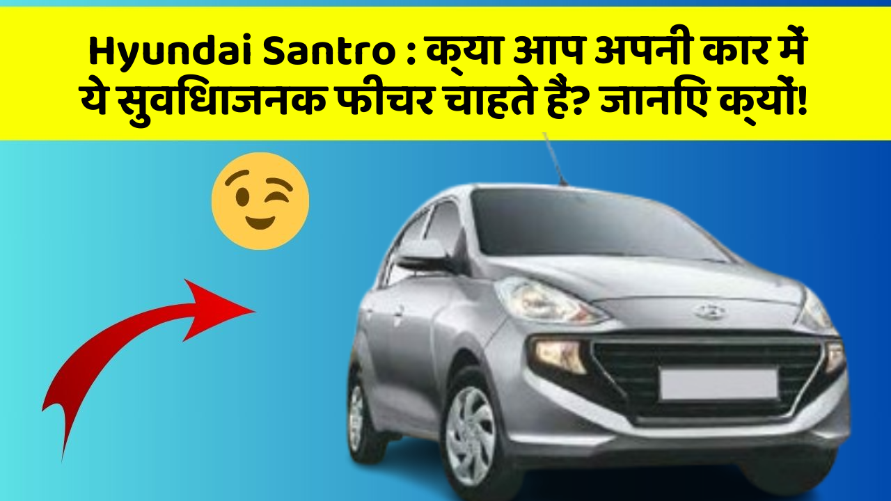 Hyundai Santro: क्या आप अपनी कार में ये सुविधाजनक फीचर चाहते हैं? जानिए क्यों!