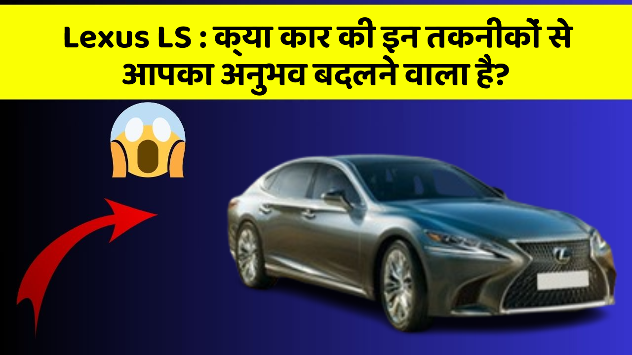 Lexus LS : क्या कार की इन तकनीकों से आपका अनुभव बदलने वाला है?