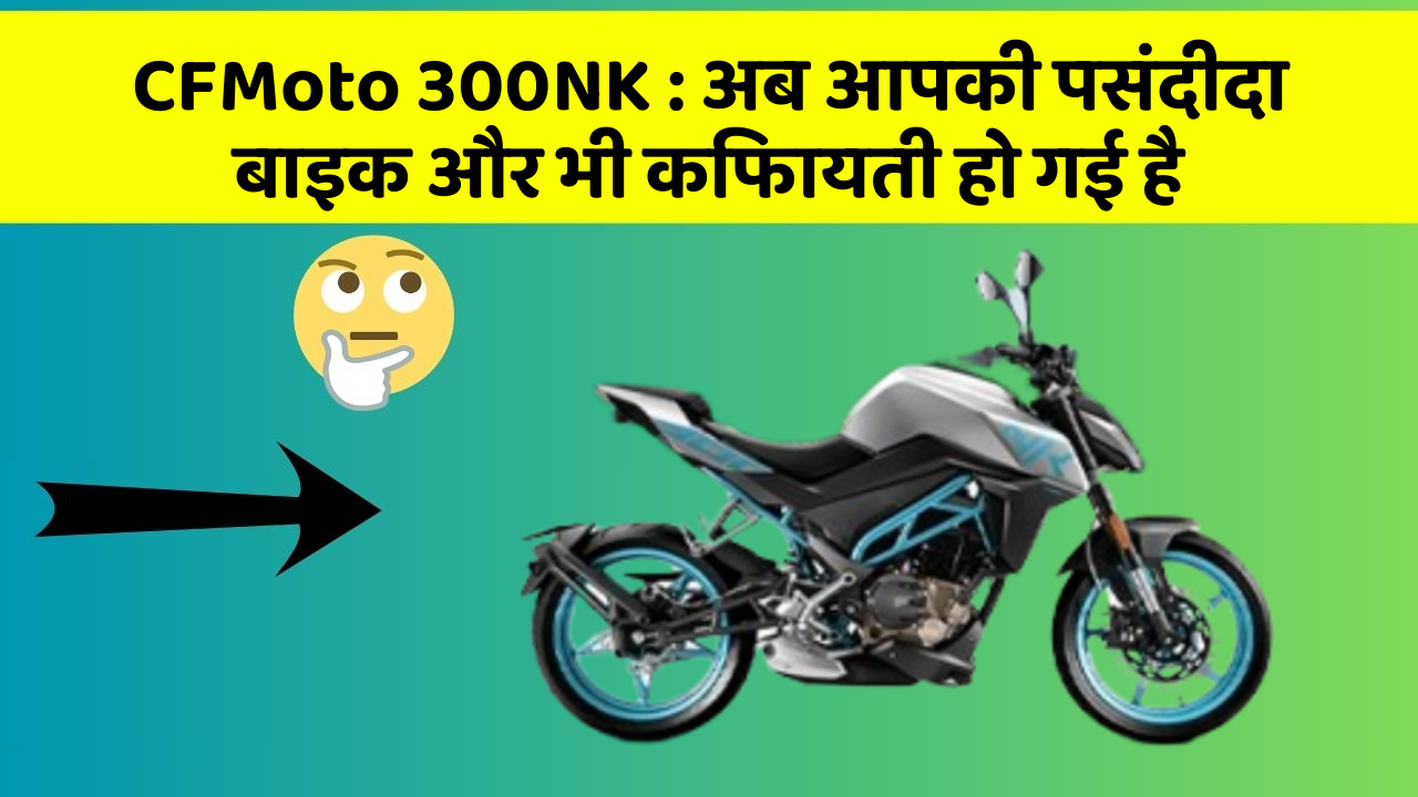 CFMoto 300NK: अब आपकी पसंदीदा बाइक और भी किफायती हो गई है