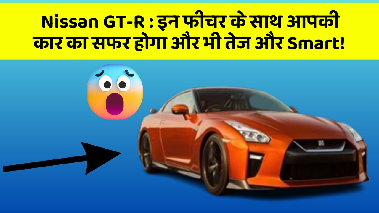Nissan GT-R: इन फीचर के साथ आपकी कार का सफर होगा और भी तेज और Smart!