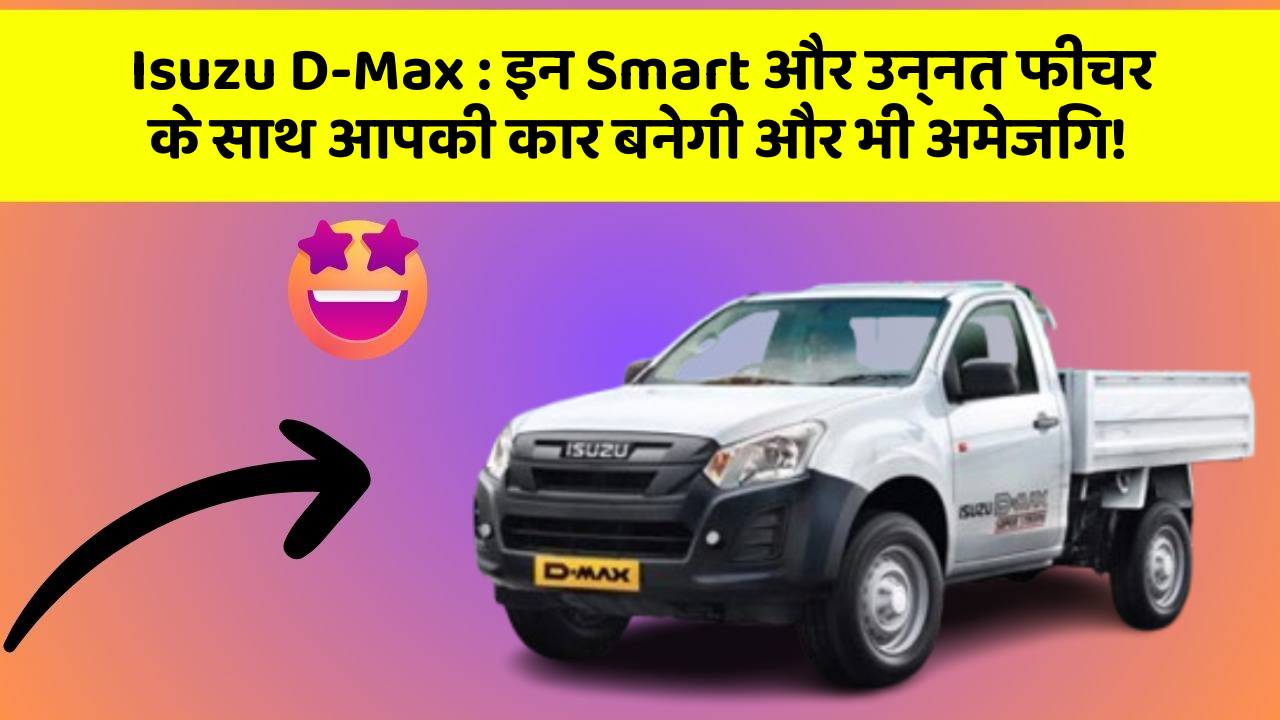 Isuzu D-Max: इन Smart और उन्नत फीचर के साथ आपकी कार बनेगी और भी अमेजिंग!