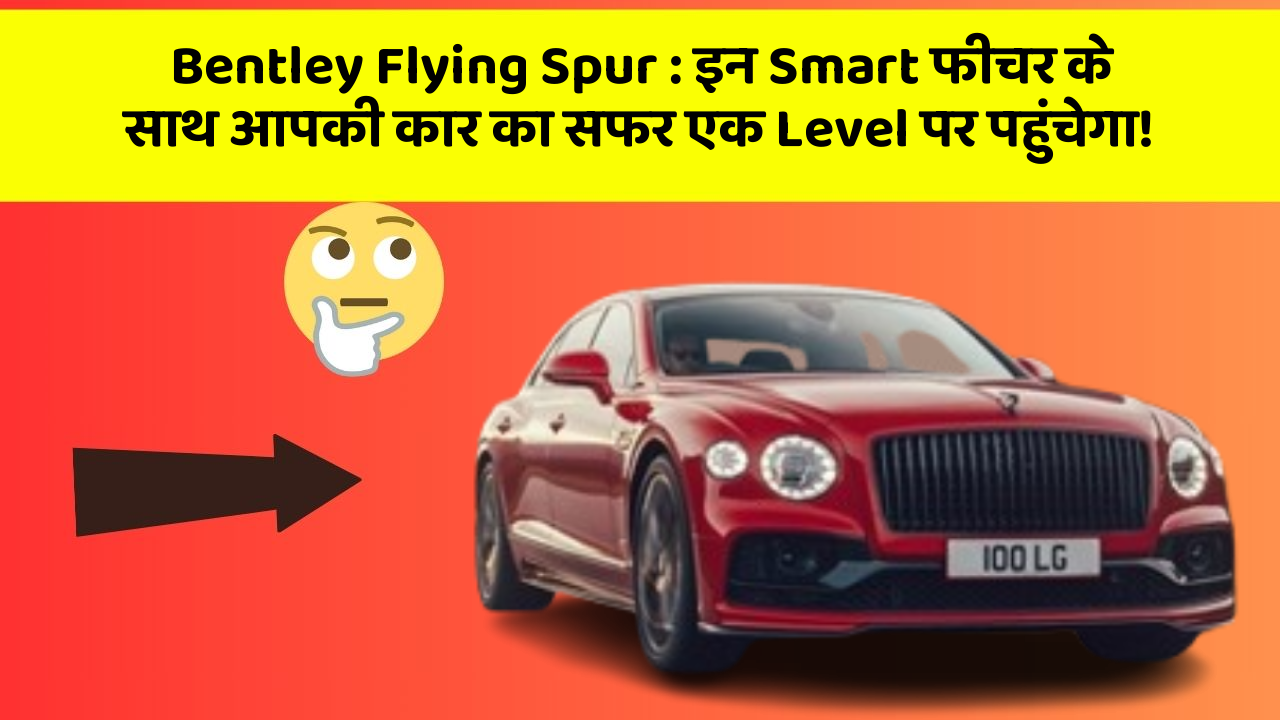 Bentley Flying Spur:इन Smart फीचर के साथ आपकी कार का सफर एक Level पर पहुंचेगा!