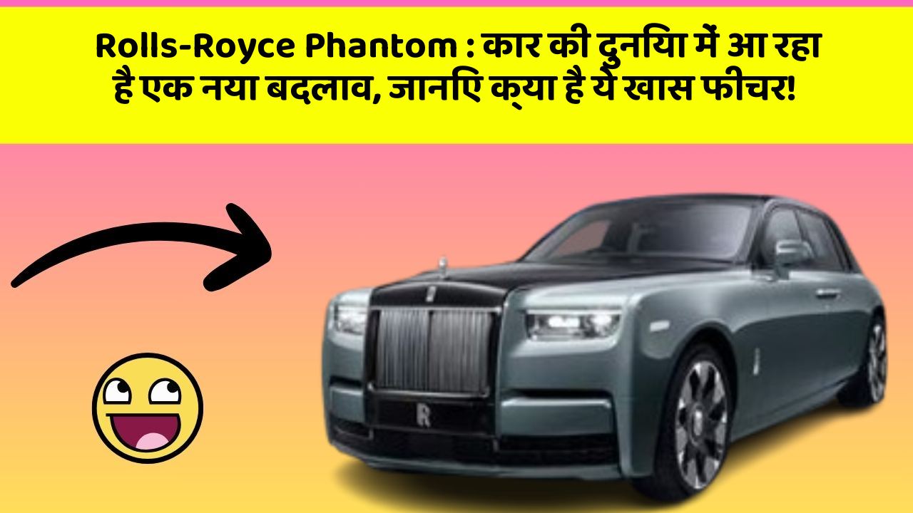 Rolls-Royce Phantom: कार की दुनिया में आ रहा है एक नया बदलाव, जानिए क्या है ये खास फीचर!