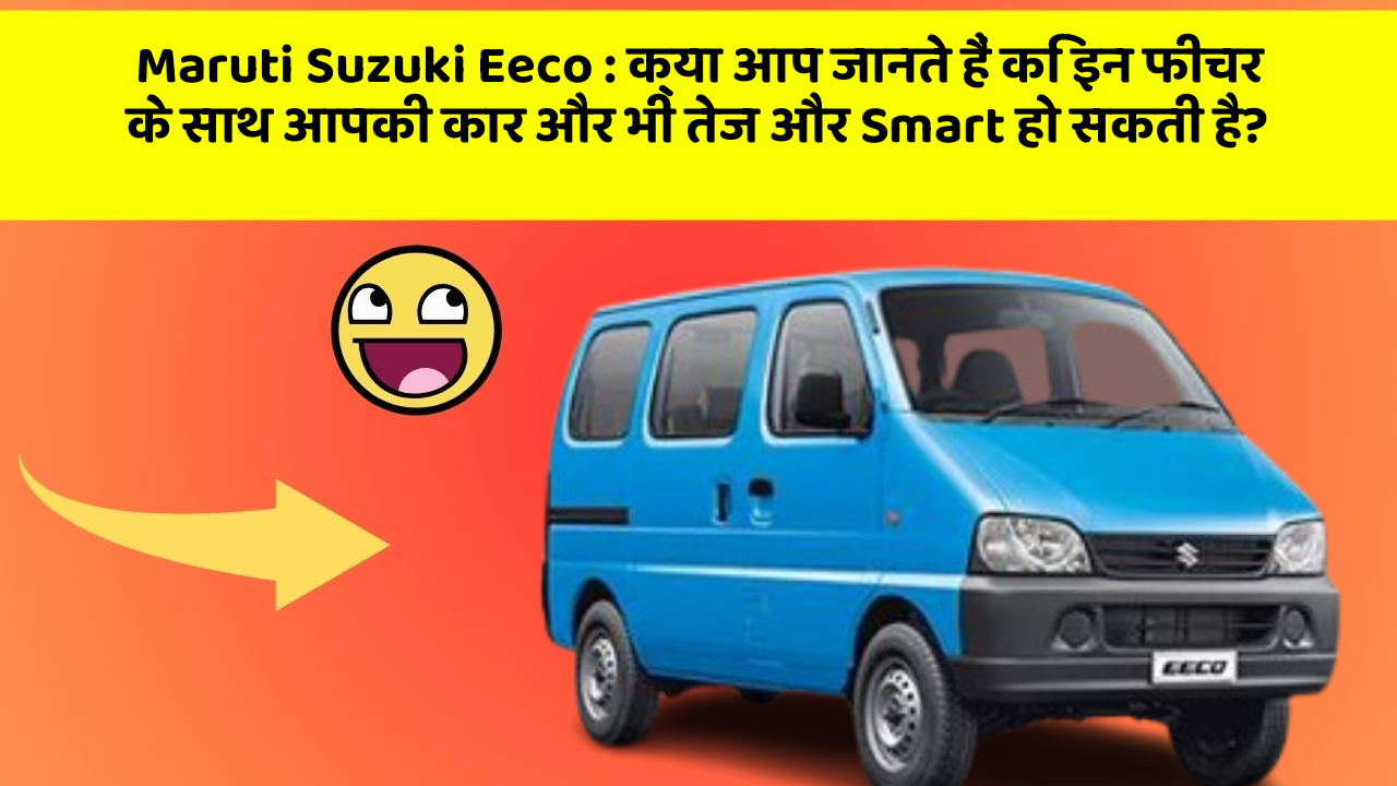 Maruti Suzuki Eeco: क्या आप जानते हैं कि इन फीचर के साथ आपकी कार और भी तेज और Smart हो सकती है?
