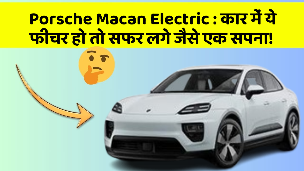 Porsche Macan Electric:कार में ये फीचर हो तो सफर लगे जैसे एक सपना!