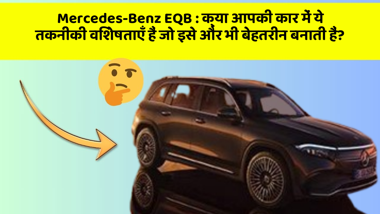 Mercedes-Benz EQB: क्या आपकी कार में ये तकनीकी विशेषताएँ हैं जो इसे और भी बेहतरीन बनाती हैं?